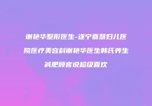 谢艳华整形医生-遂宁嘉慧妇儿医院医疗美容科谢艳华医生韩氏养生减肥顾客说超级喜欢