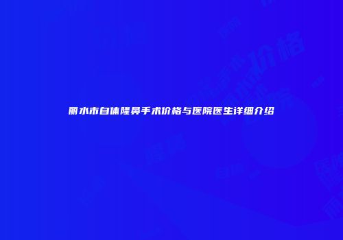 丽水市自体隆鼻手术价格与医院医生详细介绍