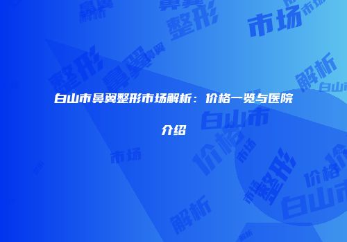 白山市鼻翼整形市场解析：价格一览与医院介绍