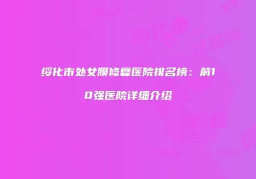 绥化市处女膜修复医院排名榜：前10强医院详细介绍