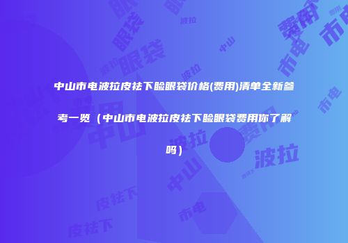中山市电波拉皮祛下睑眼袋价格(费用)清单全新参考一览（中山市电波拉皮祛下睑眼袋费用你了解吗）
