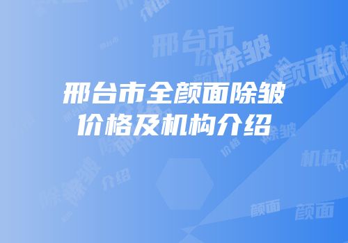 邢台市全颜面除皱价格及机构介绍