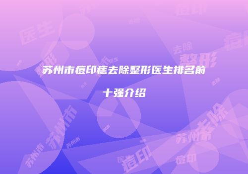 苏州市痘印痣去除整形医生排名前十强介绍