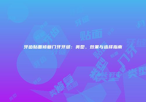 牙齿贴面修复门牙牙缝：类型、效果与选择指南