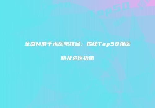 全国M唇手术医院排名：揭秘Top50强医院及选医指南