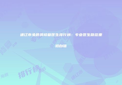 通辽市兔唇鼻修复医生排行榜：专业医生助您重拾自信