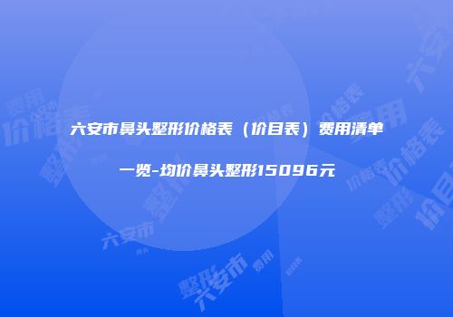 六安市鼻头整形价格表（价目表）费用清单一览-均价鼻头整形15096元