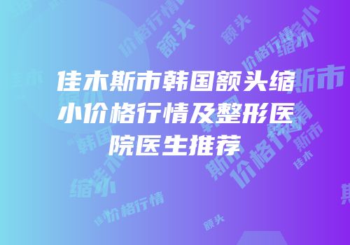 佳木斯市韩国额头缩小价格行情及整形医院医生推荐