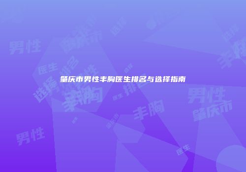 肇庆市男性丰胸医生排名与选择指南