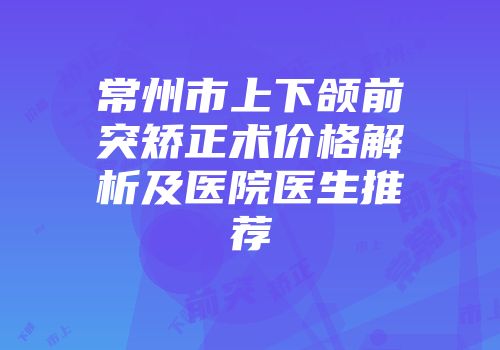 常州市上下颌前突矫正术价格解析及医院医生推荐