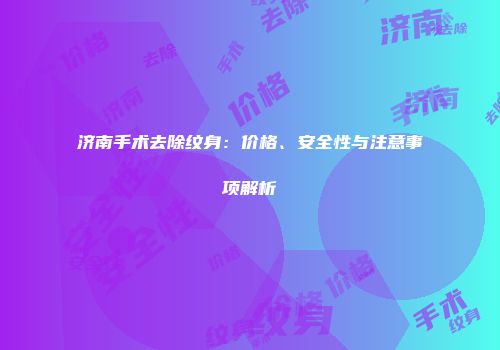 济南手术去除纹身：价格、安全性与注意事项解析