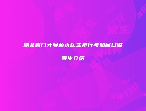湖北省门牙导萌术医生排行与知名口腔医生介绍