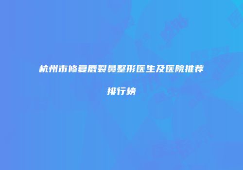 杭州市修复唇裂鼻整形医生及医院推荐排行榜