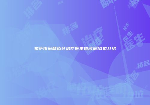 拉萨市冠龋齿牙治疗医生排名前10位介绍