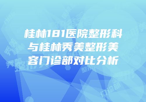 桂林181医院整形科与桂林秀美整形美容门诊部对比分析