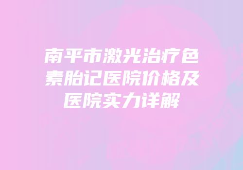 南平市激光治疗色素胎记医院价格及医院实力详解