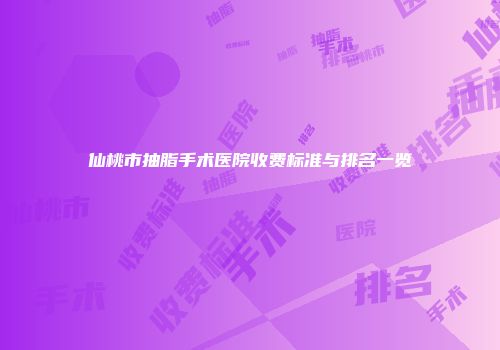 仙桃市抽脂手术医院收费标准与排名一览
