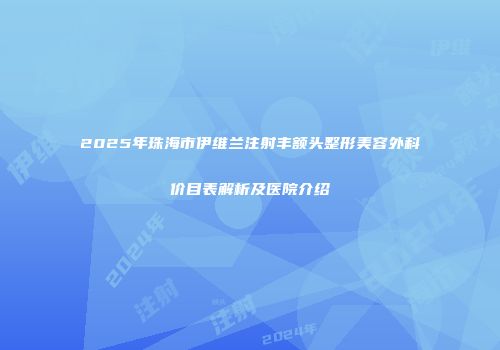 2025年珠海市伊维兰注射丰额头整形美容外科价目表解析及医院介绍