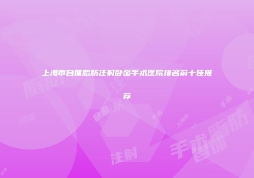 上海市自体脂肪注射卧蚕手术医院排名前十佳推荐