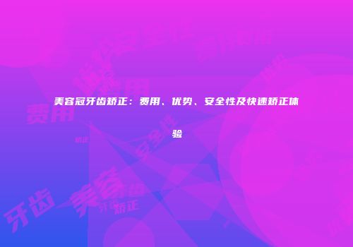 美容冠牙齿矫正：费用、优势、安全性及快速矫正体验