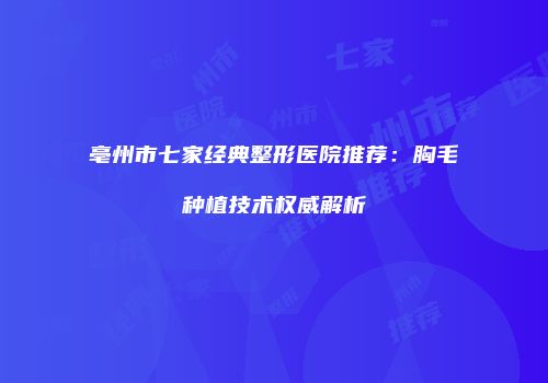 亳州市七家经典整形医院推荐：胸毛种植技术权威解析