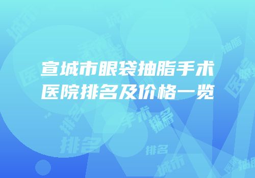 宣城市眼袋抽脂手术医院排名及价格一览