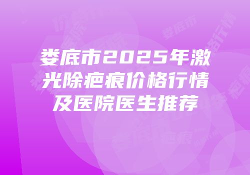 娄底市2025年激光除疤痕价格行情及医院医生推荐