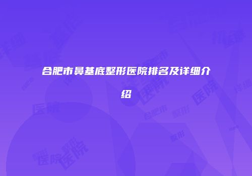 合肥市鼻基底整形医院排名及详细介绍