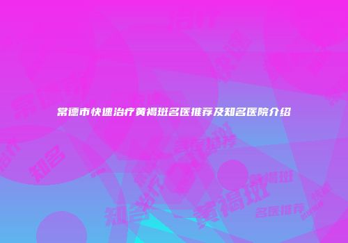 常德市快速治疗黄褐斑名医推荐及知名医院介绍