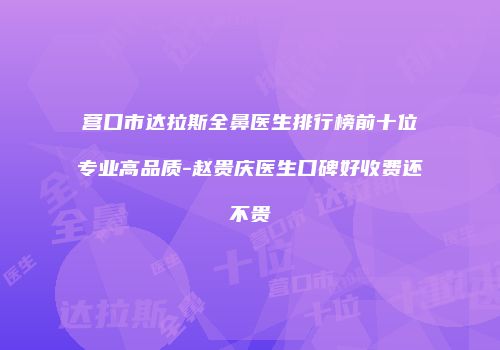 营口市达拉斯全鼻医生排行榜前十位专业高品质-赵贵庆医生口碑好收费还不贵