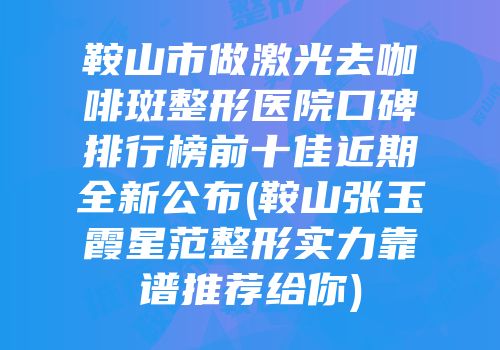 鞍山市做激光去咖啡斑整形医院口碑排行榜前十佳近期全新公布(鞍山张玉霞星范整形实力靠谱推荐给你)