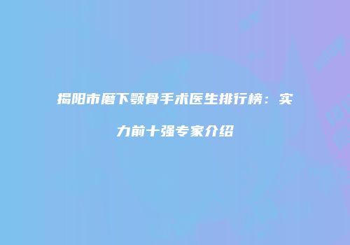 揭阳市磨下颚骨手术医生排行榜：实力前十强专家介绍