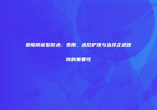 贵阳阴蒂整形术：费用、术后护理与选择正规医院的重要性