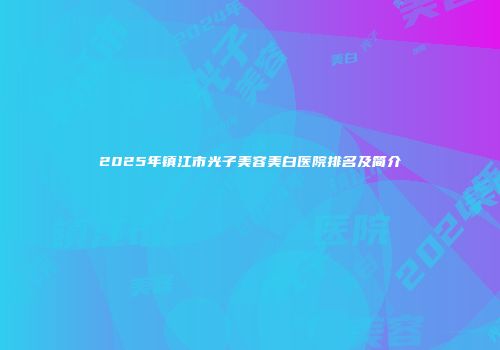2025年镇江市光子美容美白医院排名及简介