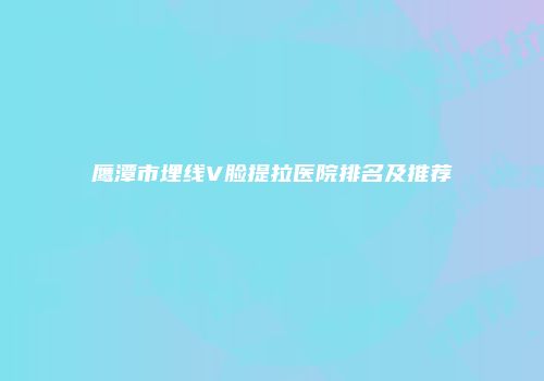 鹰潭市埋线V脸提拉医院排名及推荐