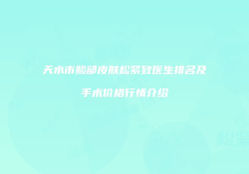 天水市脸部皮肤松紧致医生排名及手术价格行情介绍