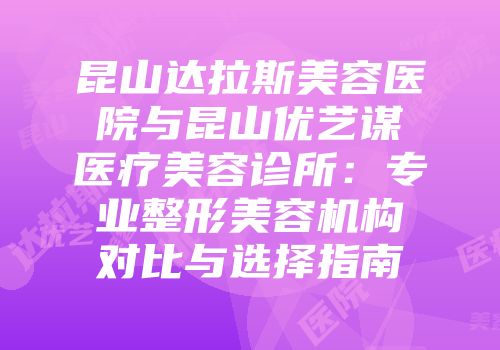 昆山达拉斯美容医院与昆山优艺谋医疗美容诊所：专业整形美容机构对比与选择指南