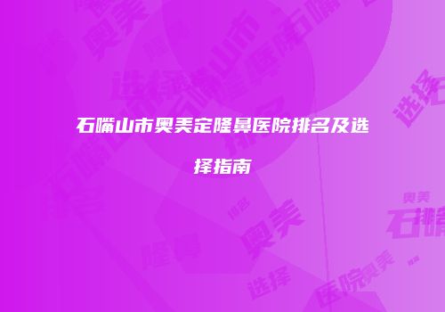 石嘴山市奥美定隆鼻医院排名及选择指南