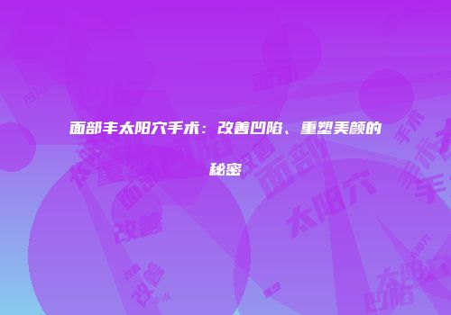 面部丰太阳穴手术：改善凹陷、重塑美颜的秘密