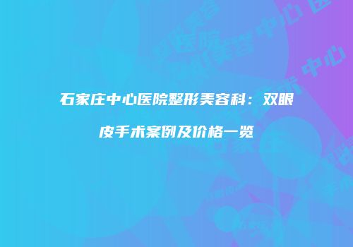 石家庄中心医院整形美容科：双眼皮手术案例及价格一览
