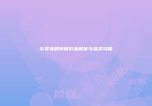 东莞兔唇修复价格解析与选择攻略