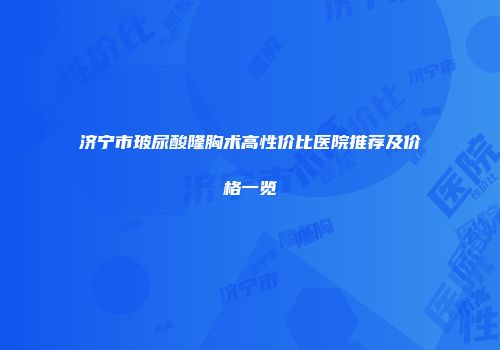 济宁市玻尿酸隆胸术高性价比医院推荐及价格一览