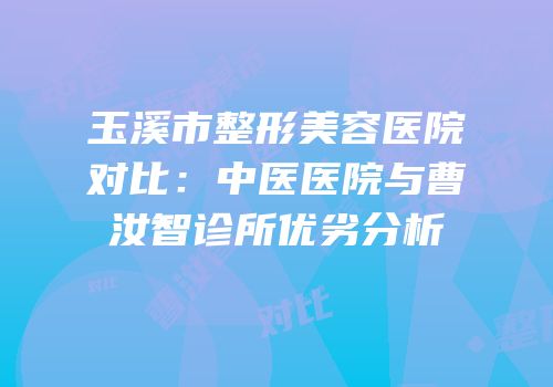 玉溪市整形美容医院对比：中医医院与曹汝智诊所优劣分析