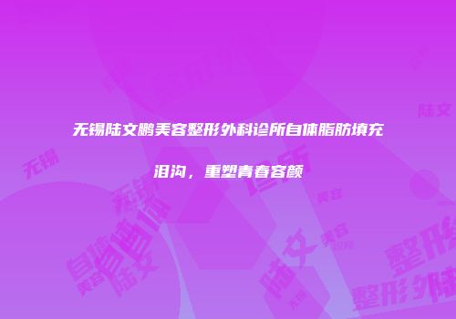 无锡陆文鹏美容整形外科诊所自体脂肪填充泪沟，重塑青春容颜