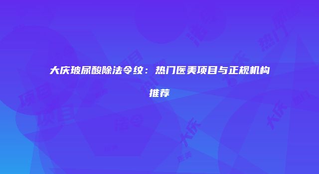 大庆玻尿酸除法令纹：热门医美项目与正规机构推荐
