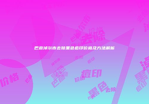 巴彦淖尔市去除黑色痘印价格及方法解析