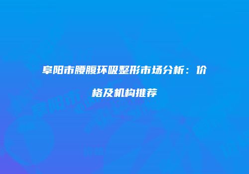 阜阳市腰腹环吸整形市场分析：价格及机构推荐