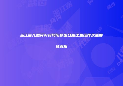 浙江省儿童窝沟封闭防龋齿口腔医生推荐及重要性解析