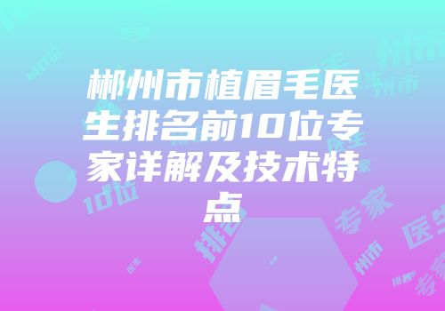 郴州市植眉毛医生排名前10位专家详解及技术特点