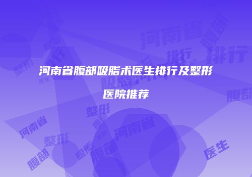 河南省腹部吸脂术医生排行及整形医院推荐